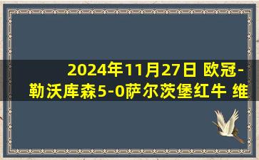 2024年11月27日 欧冠-勒沃库森5-0萨尔茨堡红牛 维尔茨2射1传格里马尔多传射